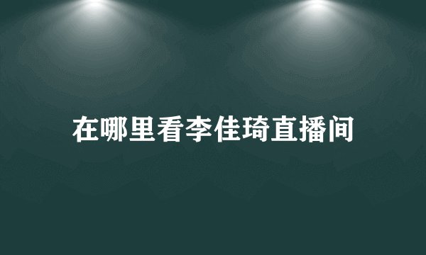 在哪里看李佳琦直播间