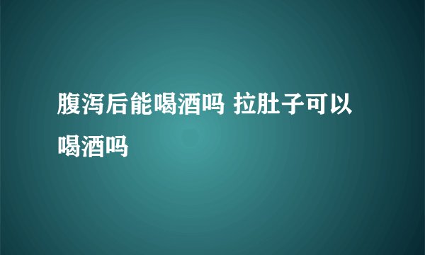腹泻后能喝酒吗 拉肚子可以喝酒吗