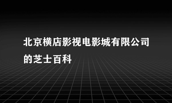 北京横店影视电影城有限公司的芝士百科