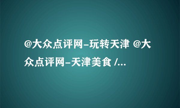 @大众点评网-玩转天津 @大众点评网-天津美食 //@大众点评网-天津美食: 转发微博