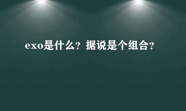 exo是什么？据说是个组合？