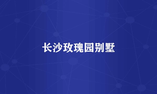长沙玫瑰园别墅