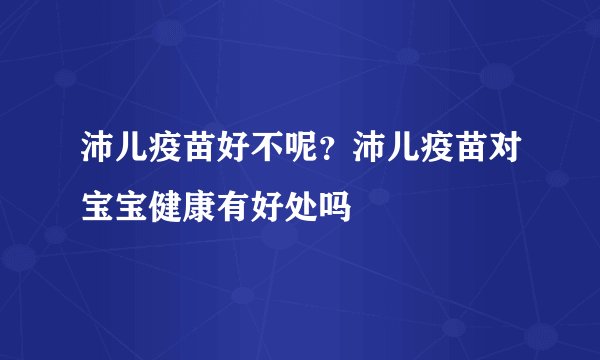 沛儿疫苗好不呢？沛儿疫苗对宝宝健康有好处吗