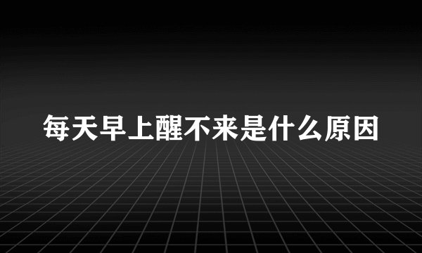 每天早上醒不来是什么原因