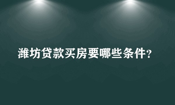 潍坊贷款买房要哪些条件？