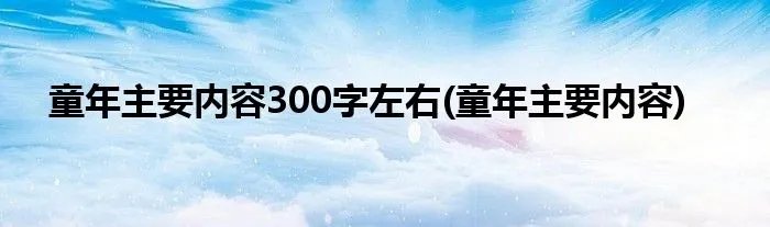 童年主要内容300字左右(童年主要内容)