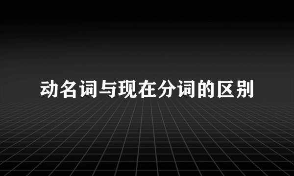 动名词与现在分词的区别