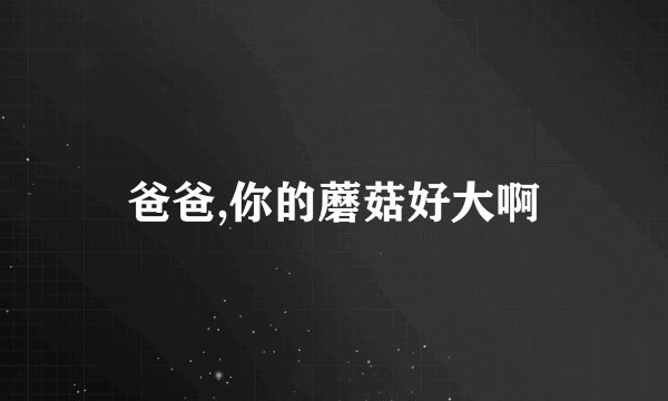 爸爸,你的蘑菇好大啊