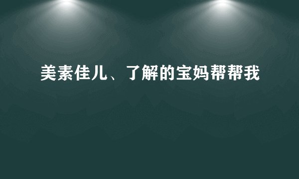美素佳儿、了解的宝妈帮帮我