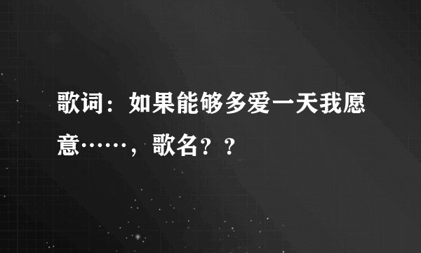 歌词：如果能够多爱一天我愿意……，歌名？？