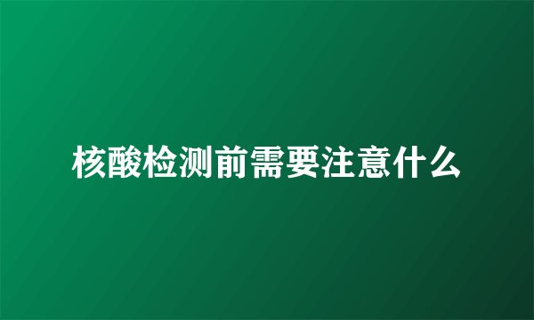 核酸检测前需要注意什么