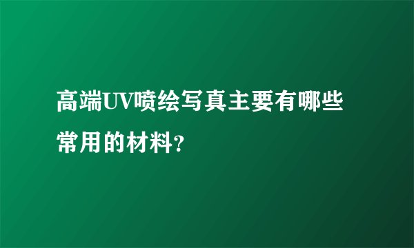 高端UV喷绘写真主要有哪些常用的材料？