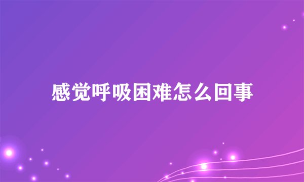 感觉呼吸困难怎么回事
