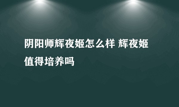 阴阳师辉夜姬怎么样 辉夜姬值得培养吗