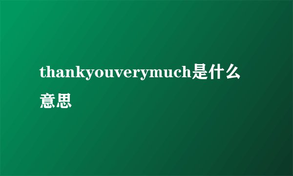 thankyouverymuch是什么意思