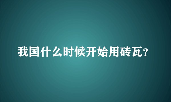 我国什么时候开始用砖瓦？