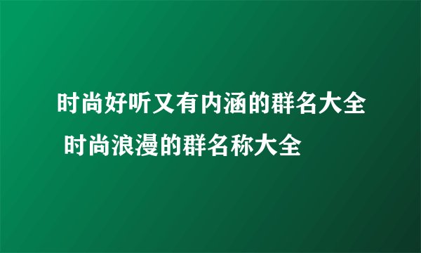 时尚好听又有内涵的群名大全 时尚浪漫的群名称大全