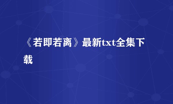 《若即若离》最新txt全集下载