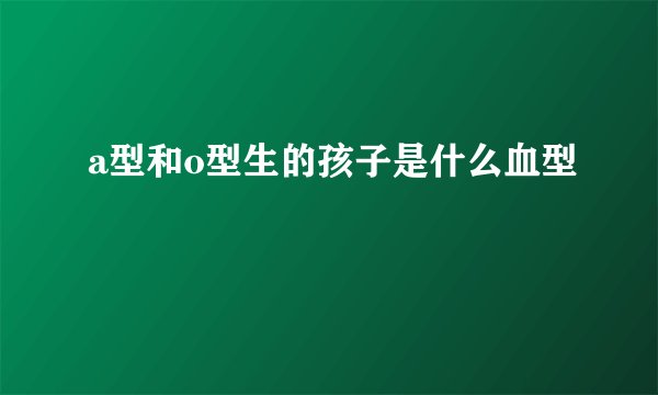 a型和o型生的孩子是什么血型