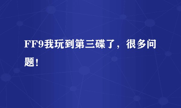 FF9我玩到第三碟了，很多问题！