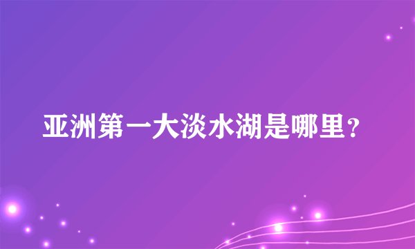 亚洲第一大淡水湖是哪里？