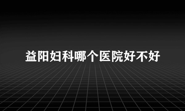 益阳妇科哪个医院好不好