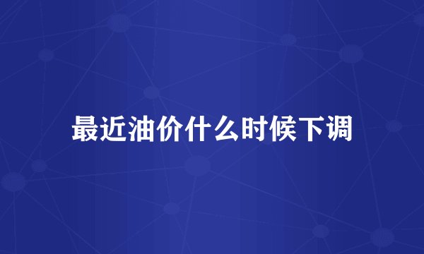 最近油价什么时候下调