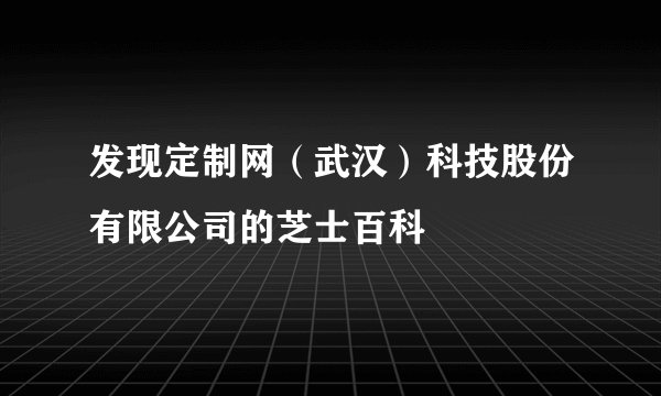发现定制网(武汉)科技股份有限公司的芝士百科