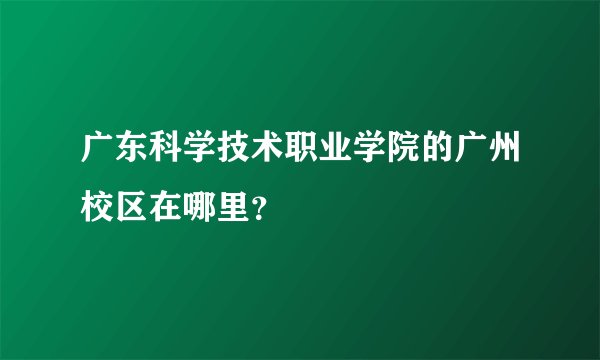 广东科学技术职业学院的广州校区在哪里？