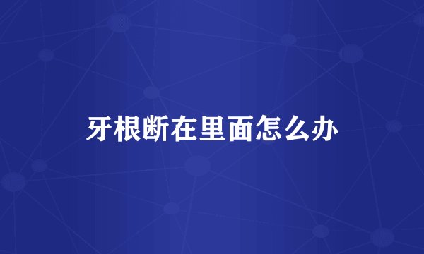 牙根断在里面怎么办