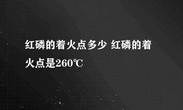 红磷的着火点多少 红磷的着火点是260℃