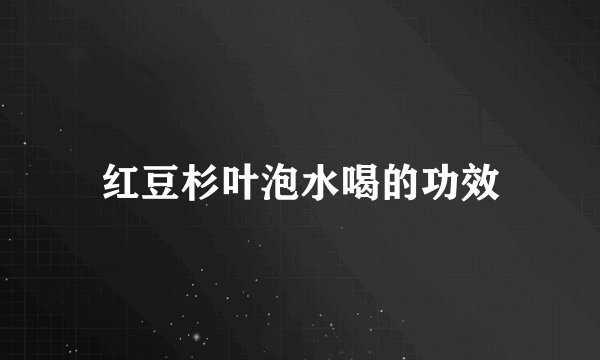 红豆杉叶泡水喝的功效