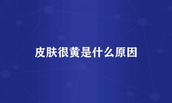 皮肤很黄是什么原因