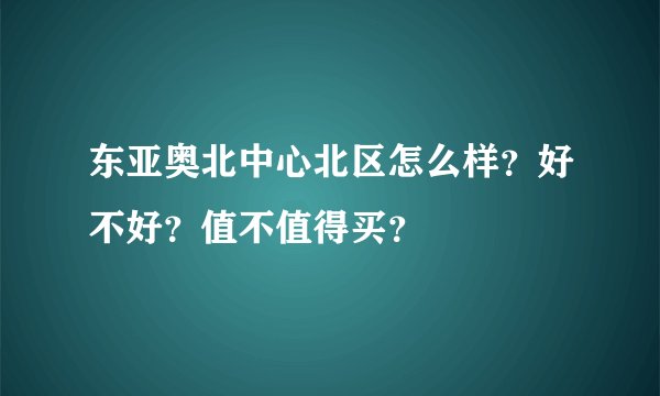 东亚奥北中心北区怎么样？好不好？值不值得买？