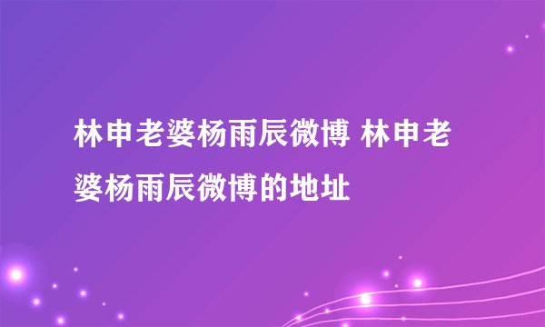 林申老婆杨雨辰微博 林申老婆杨雨辰微博的地址