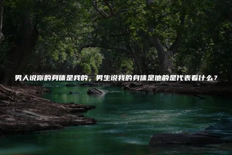 男人说你的身体是我的，男生说我的身体是他的是代表着什么？