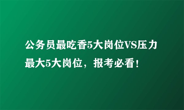公务员最吃香5大岗位VS压力最大5大岗位,报考必看!