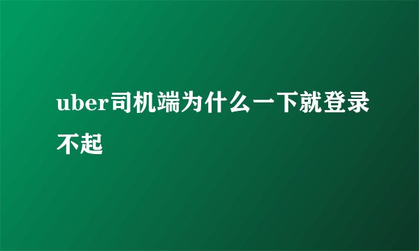 uber司机端为什么一下就登录不起