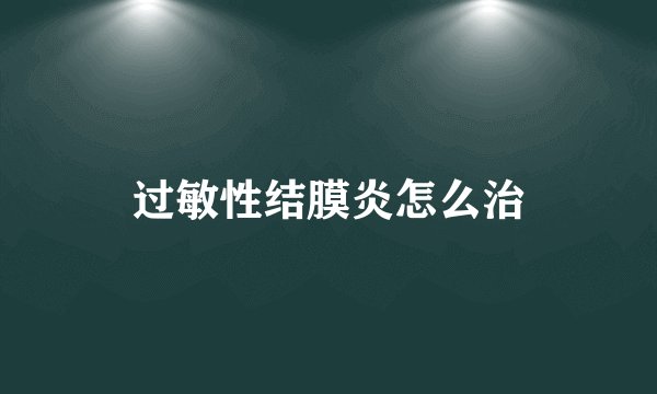 过敏性结膜炎怎么治