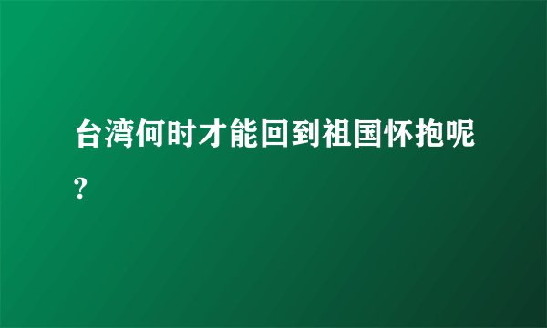 台湾何时才能回到祖国怀抱呢?
