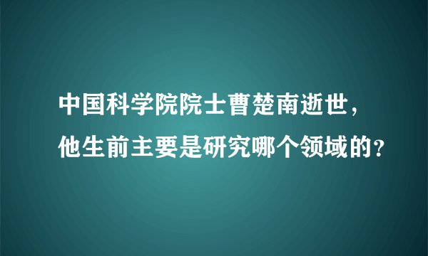 中国科学院院士曹楚南逝世,他生前主要是研究哪个领域的?