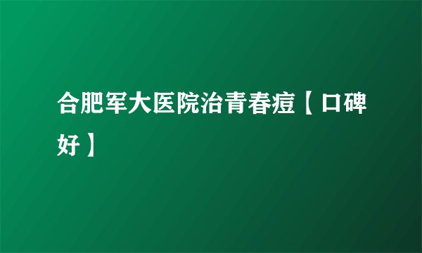 合肥军大医院治青春痘【口碑好】