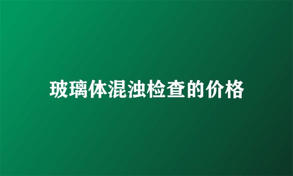 玻璃体混浊检查的价格