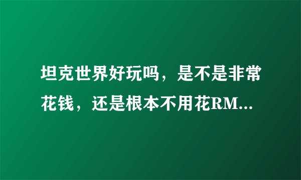 坦克世界好玩吗，是不是非常花钱，还是根本不用花RMB也可以玩下去的