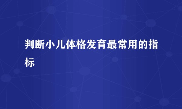 判断小儿体格发育最常用的指标