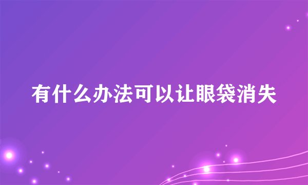 有什么办法可以让眼袋消失