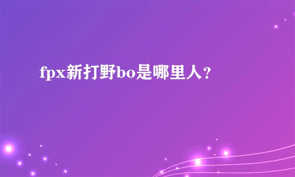 fpx新打野bo是哪里人?