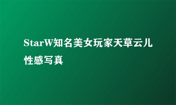 StarW知名美女玩家天草云儿性感写真