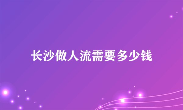 长沙做人流需要多少钱