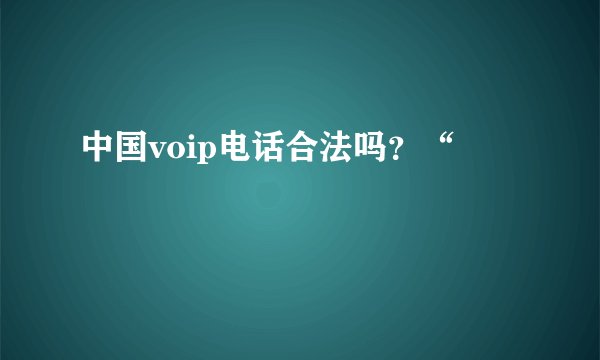 中国voip电话合法吗？“